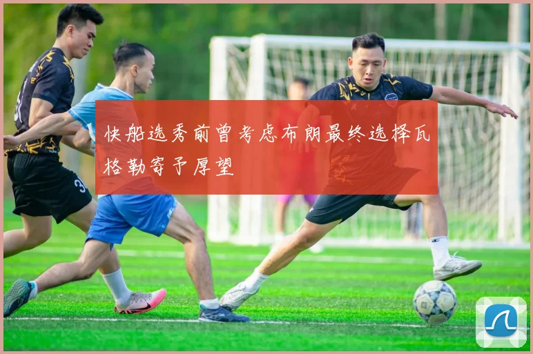 快船选秀前曾考虑布朗最终选择瓦格勒寄予厚望