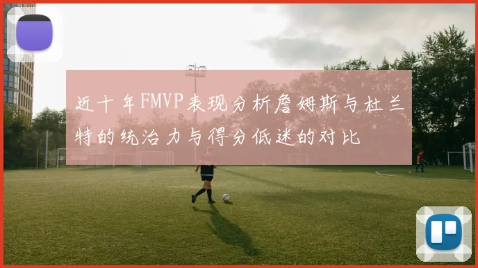 近十年FMVP表现分析詹姆斯与杜兰特的统治力与得分低迷的对比