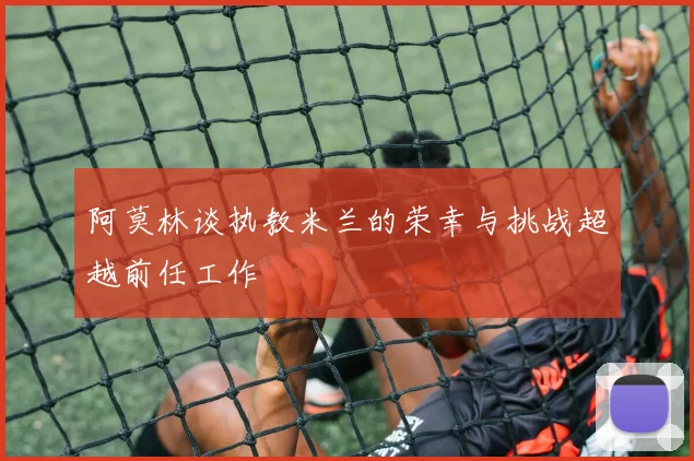阿莫林谈执教米兰的荣幸与挑战超越前任工作