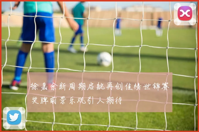 徐嘉余新周期启航再创佳绩世锦赛奖牌前景乐观引人期待