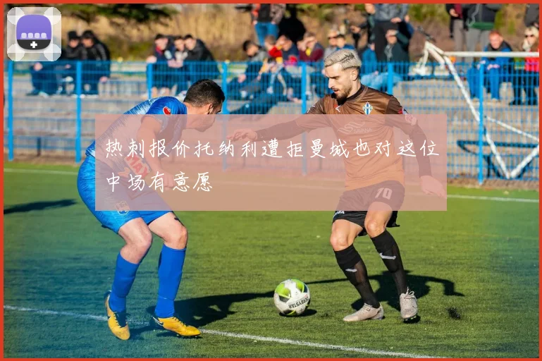 热刺报价托纳利遭拒曼城也对这位中场有意愿