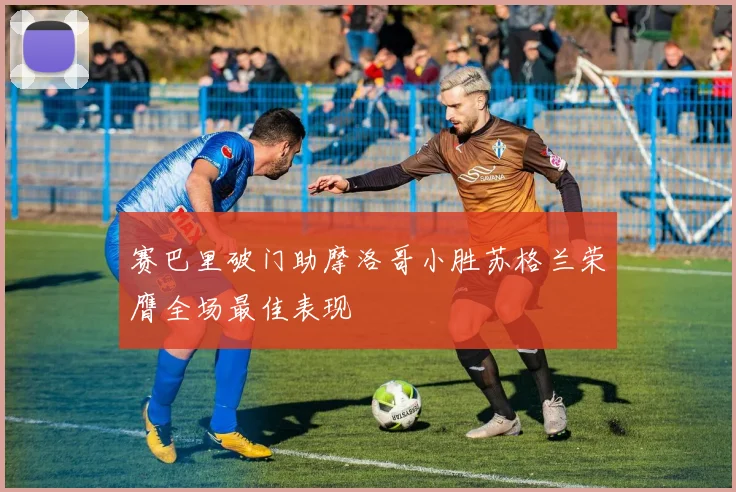 赛巴里破门助摩洛哥小胜苏格兰荣膺全场最佳表现
