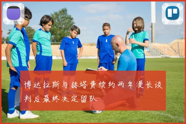 博达拉斯与赫塔费续约两年漫长谈判后最终决定留队