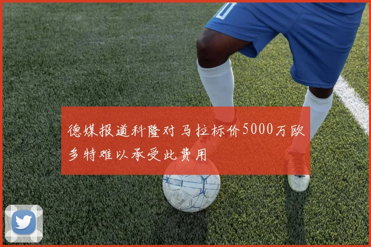 德媒报道科隆对马拉标价5000万欧多特难以承受此费用