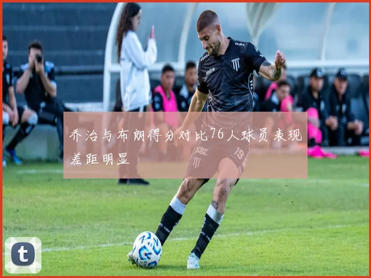 乔治与布朗得分对比76人球员表现差距明显