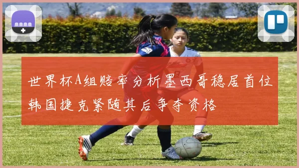 世界杯A组赔率分析墨西哥稳居首位韩国捷克紧随其后争夺资格