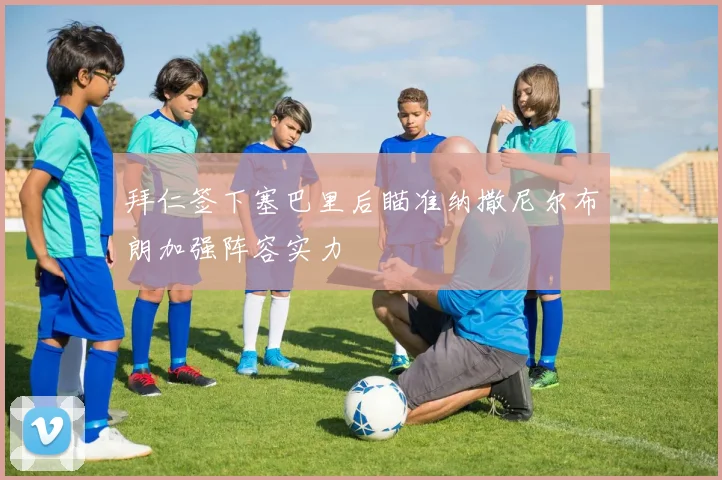 拜仁签下塞巴里后瞄准纳撒尼尔布朗加强阵容实力