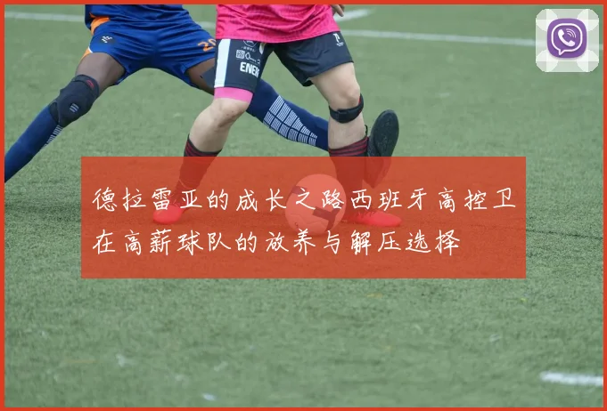 德拉雷亚的成长之路西班牙高控卫在高薪球队的放养与解压选择