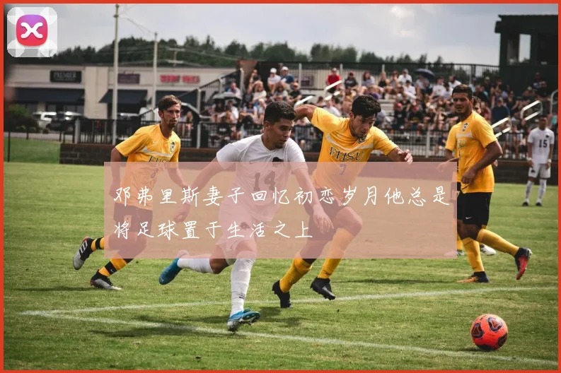 邓弗里斯妻子回忆初恋岁月他总是将足球置于生活之上