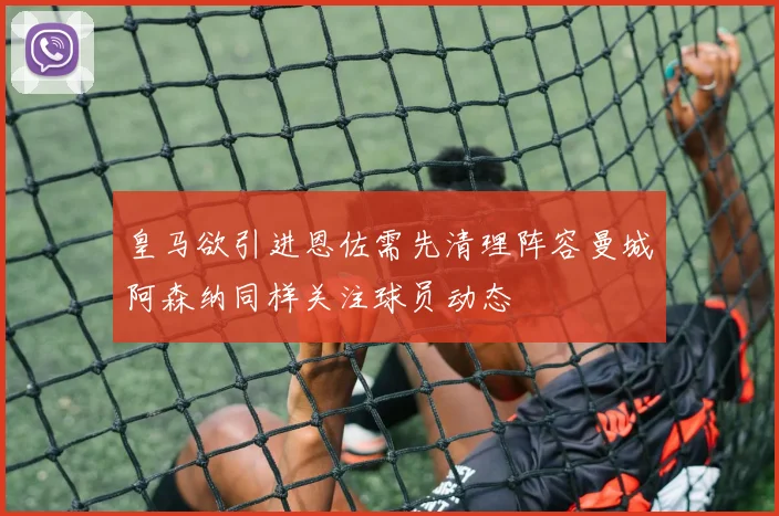 皇马欲引进恩佐需先清理阵容曼城阿森纳同样关注球员动态